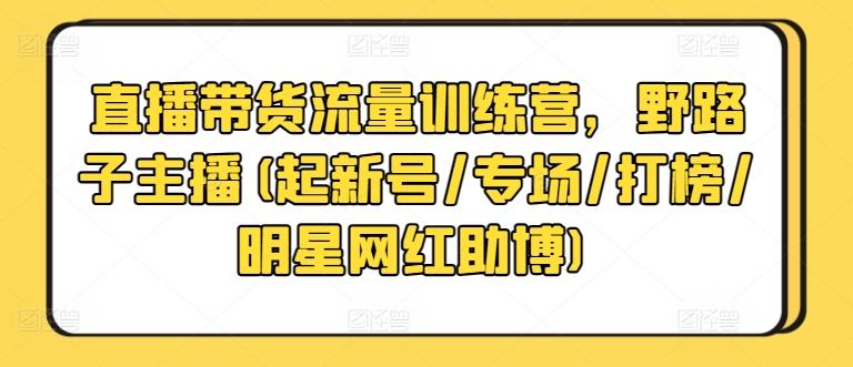 直播带货流量训练营，野路子主播(起新号/专场/打榜/明星网红助博)-七七项目网