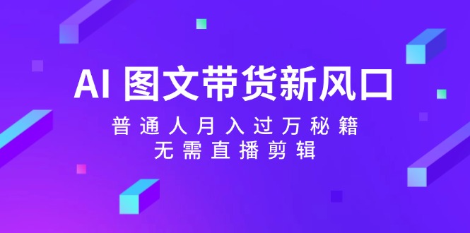 AI图文带货新风口：普通人月入过万秘籍，无需直播剪辑-七七项目网