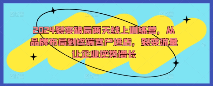 2024裂变破局两天线上训练营，从品牌布局到终端客户进店，裂变流量让企业逆势增长-七七项目网