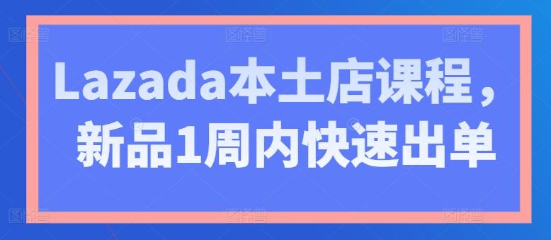 Lazada本土店课程，新品1周内快速出单-七七项目网