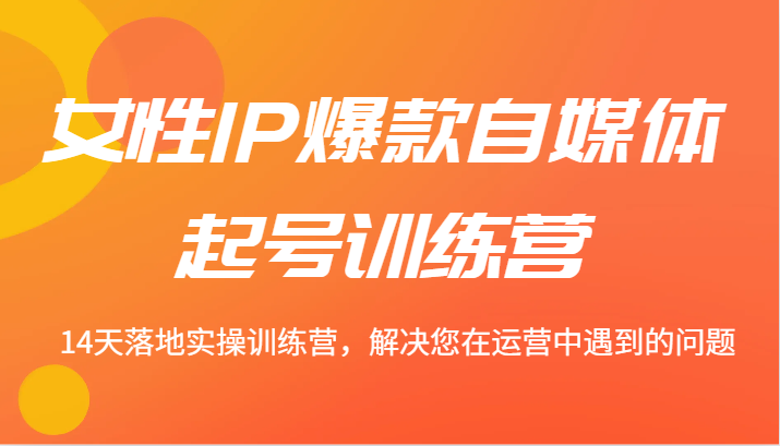 女性IP爆款自媒体起号训练营 14天落地实操训练营，解决您在运营中遇到的问题-七七项目网