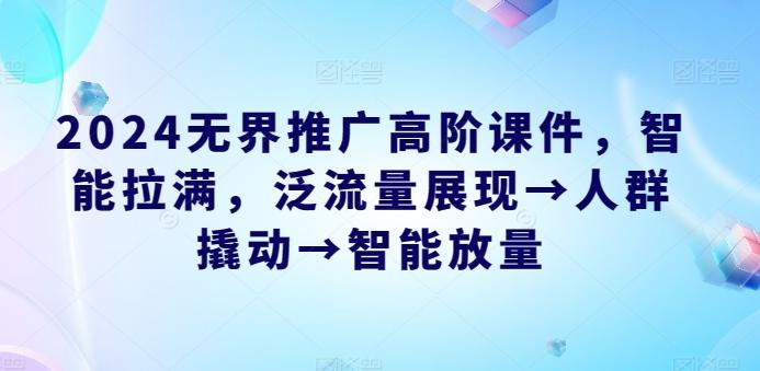 2024无界推广高阶课件，智能拉满，泛流量展现→人群撬动→智能放量-七七项目网