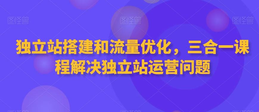 独立站搭建和流量优化，三合一课程解决独立站运营问题-七七项目网