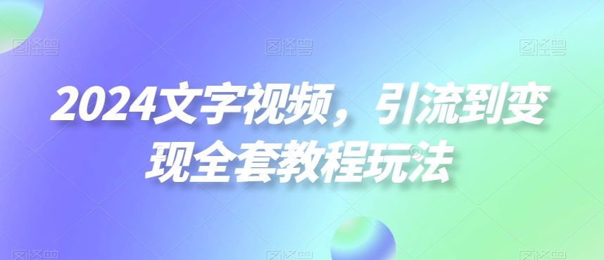 2024文字视频，引流到变现全套教程玩法【揭秘】-七七项目网