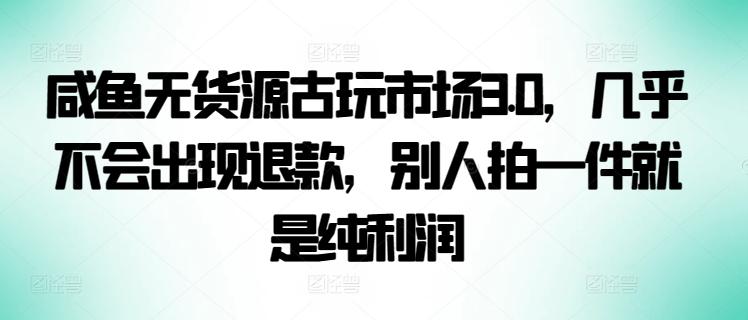 咸鱼无货源古玩市场3.0，几乎不会出现退款，别人拍一件就是纯利润【揭秘】-七七项目网