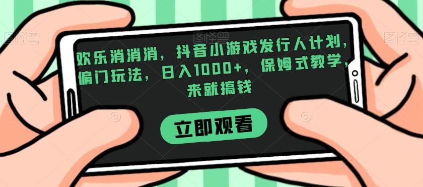 欢乐消消消，抖音小游戏发行人计划，偏门玩法，日入1000+，保姆式教学，来就搞钱-七七项目网