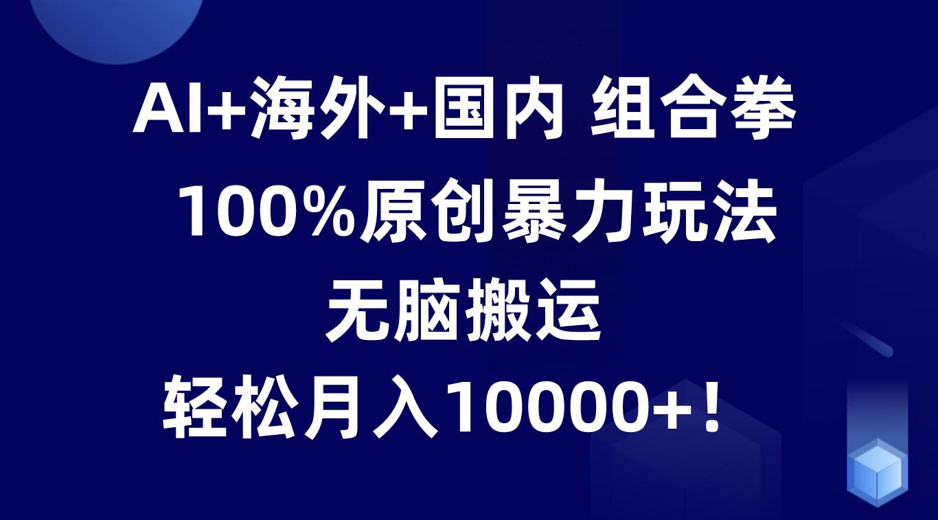 AI+海外+国内组合拳，100%原创暴力玩法，无脑搬运，轻松月入10000+！-七七项目网