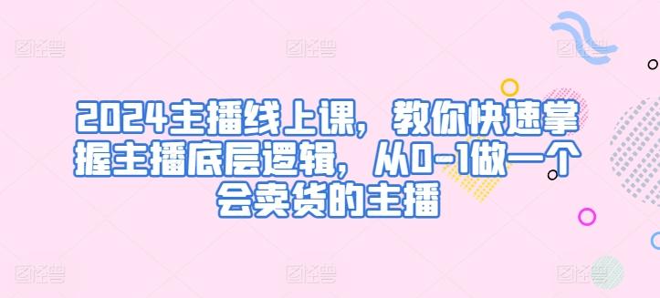 2024主播线上课，教你快速掌握主播底层逻辑，从0-1做一个会卖货的主播-七七项目网
