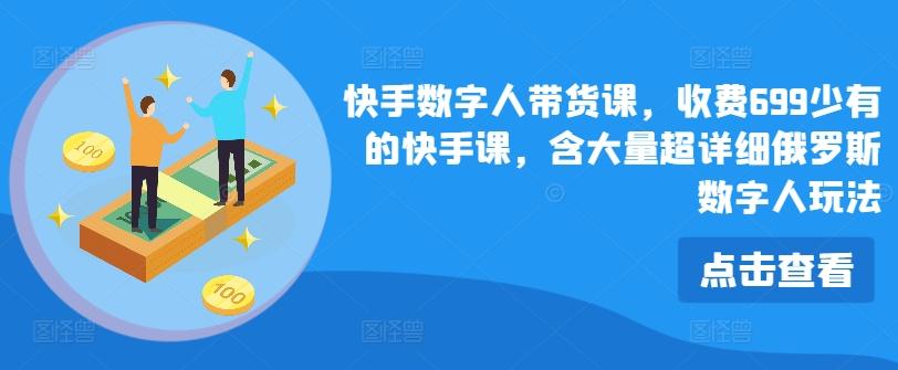 快手数字人带货课，收费699少有的快手课，含大量超详细俄罗斯数字人玩法-七七项目网