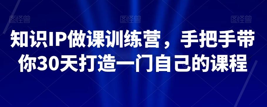 知识IP做课训练营，手把手带你30天打造一门自己的课程-七七项目网