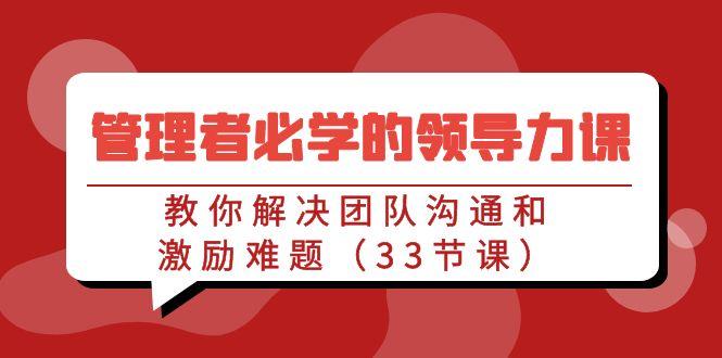 管理者必学的领导力课：教你解决团队沟通和激励难题(33节课)-七七项目网