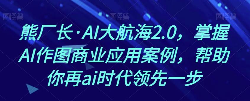 熊厂长·AI大航海2.0，掌握AI作图商业应用案例，帮助你再ai时代领先一步-七七项目网