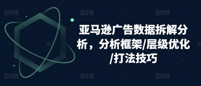 亚马逊广告数据拆解分析，分析框架/层级优化/打法技巧-七七项目网