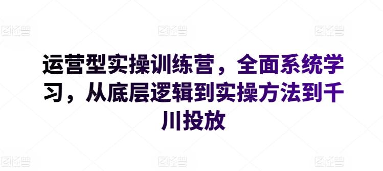运营型实操训练营，全面系统学习，从底层逻辑到实操方法到千川投放-七七项目网
