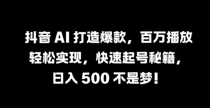 抖音 AI 打造爆款，百万播放轻松实现，快速起号秘籍【揭秘】-七七项目网