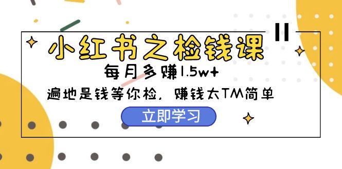 (9890期)小红书之检钱课：从0开始实测每月多赚1.5w起步，赚钱真的太简单了(98节)-七七项目网
