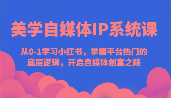 美学自媒体IP系统课-从0-1学习小红书，掌握平台热门的底层逻辑，开启自媒体创富之路-七七项目网