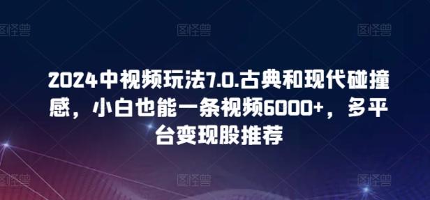 2024中视频玩法7.0.古典和现代碰撞感，小白也能一条视频6000+，多平台变现【揭秘】-七七项目网