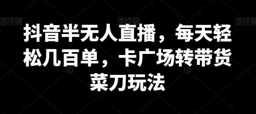 抖音半无人直播，每天轻松几百单，卡广场转带货菜刀玩法【揭秘】-七七项目网