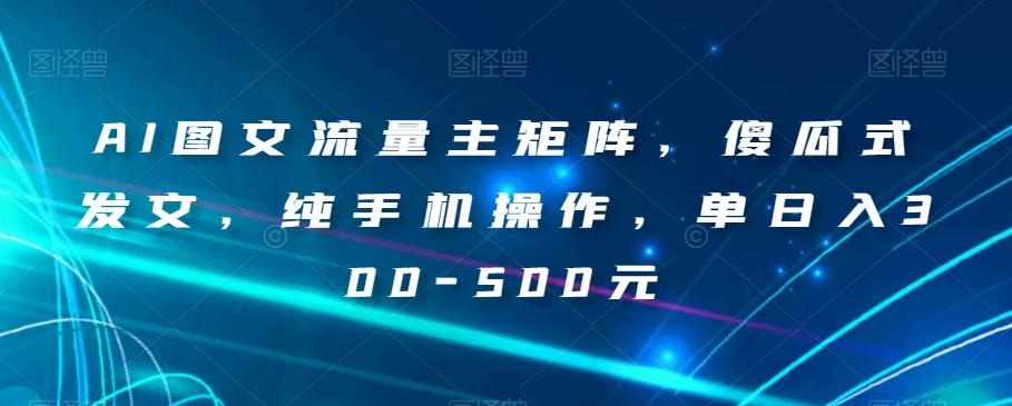 AI图文流量主矩阵，傻瓜式发文，纯手机操作，单日入300-500元【揭秘】-七七项目网