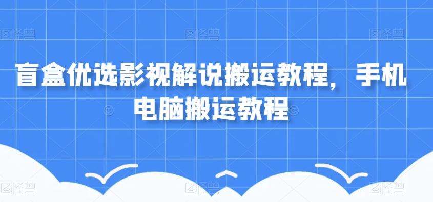 盲盒优选影视解说搬运教程，手机电脑搬运教程-七七项目网