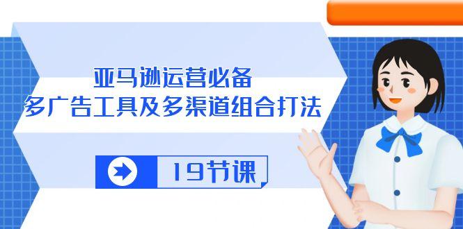 亚马逊 运营必备，多广告 工具及多渠道组合打法(19节课-七七项目网