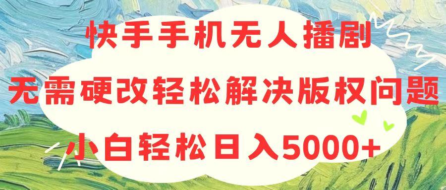 快手手机无人播剧，无需硬改，轻松解决版权问题，小白轻松日入5000+-七七项目网