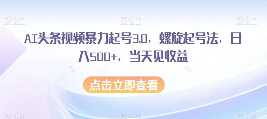 AI头条视频暴力起号3.0，螺旋起号法，日入500+，当天见收益【揭秘】-七七项目网