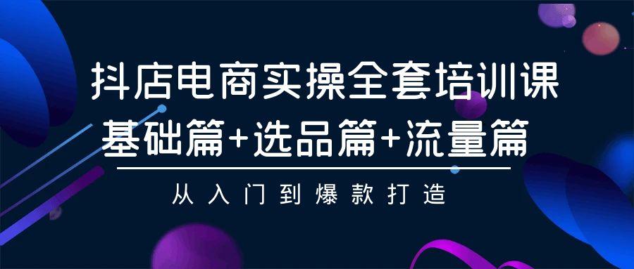 (9604期)抖店电商实操全套培训课：基础篇+选品篇+流量篇，从入门到爆款打造-七七项目网