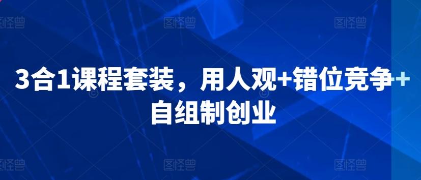 3合1课程套装，​用人观+错位竞争+自组制创业-七七项目网