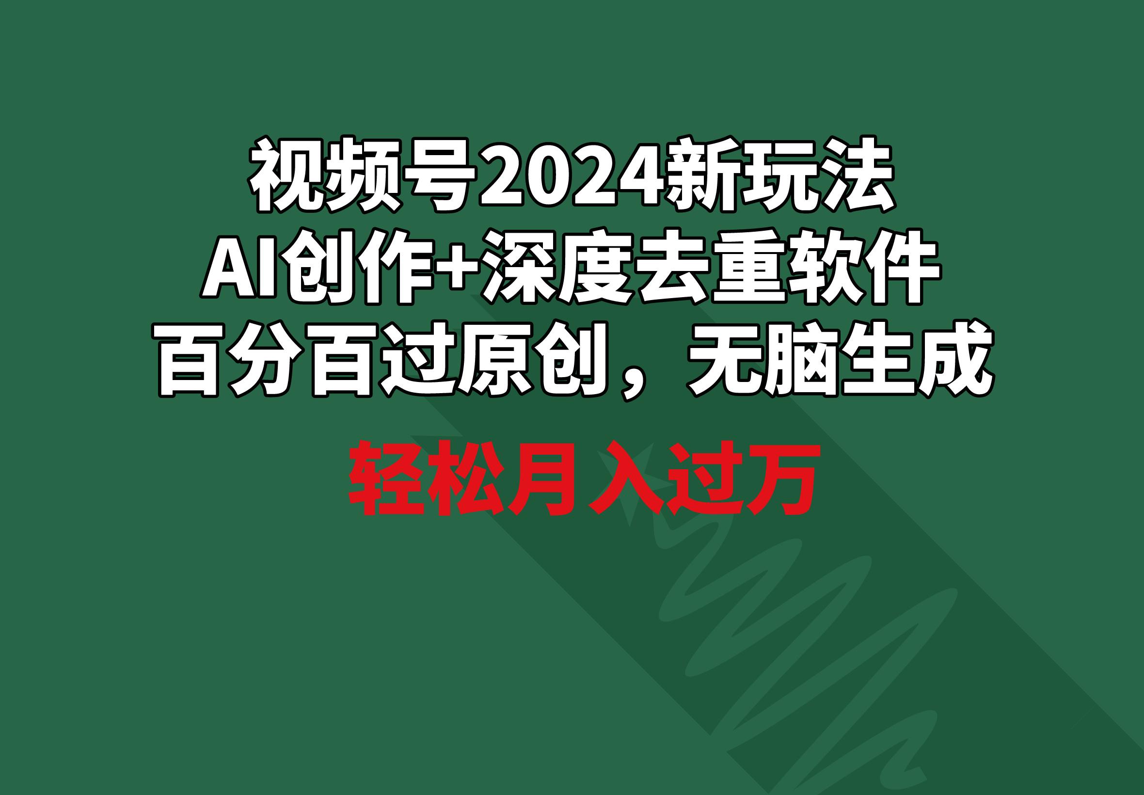 视频号2024新玩法，AI创作+深度去重软件 百分百过原创，无脑生成，月入过万-七七项目网