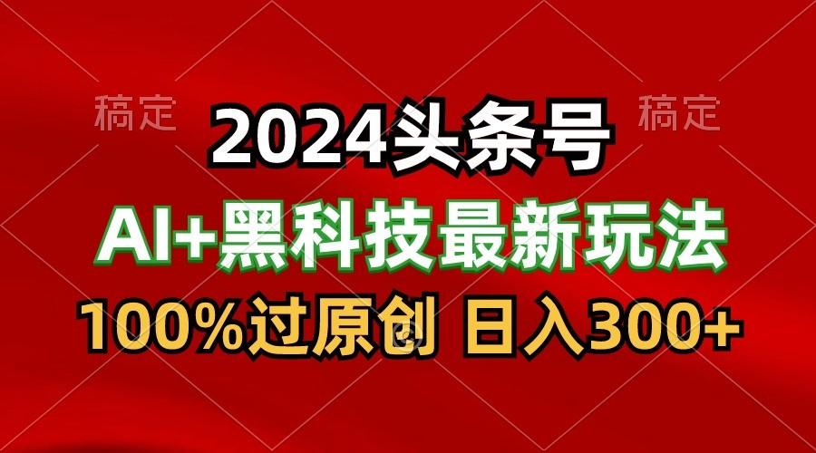 2024最新AI头条+黑科技猛撸收益，100%过原创，三天必起号，每天5分钟，月入1W+-七七项目网
