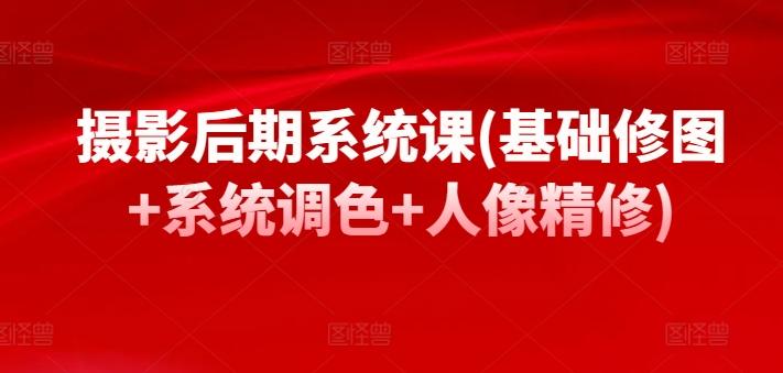 摄影后期系统课(基础修图+系统调色+人像精修)-七七项目网