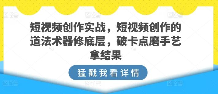 短视频创作实战，短视频创作的道法术器修底层，破卡点磨手艺拿结果-七七项目网