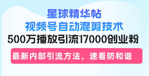 星球精华帖视频号自动混剪技术，500万播放引流17000创业粉，最新内部引…-七七项目网