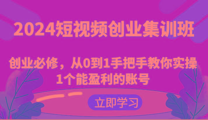 2024短视频创业集训班：创业必修，从0到1手把手教你实操1个能盈利的账号-七七项目网