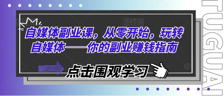 自媒体副业课，从零开始，玩转自媒体——你的副业赚钱指南-七七项目网