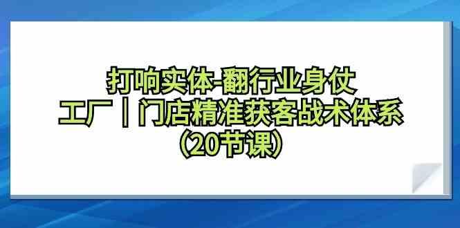 打响实体行业翻身仗，工厂门店精准获客战术体系(20节课)-七七项目网