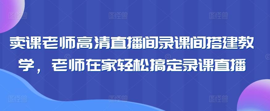 卖课老师高清直播间录课间搭建教学，老师在家轻松搞定录课直播-七七项目网