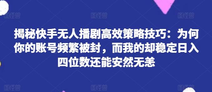 揭秘快手无人播剧高效策略技巧：为何你的账号频繁被封，而我的却稳定日入四位数还能安然无恙【揭秘】-七七项目网