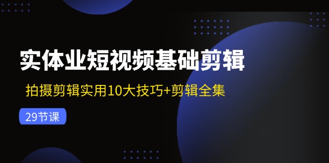 实体业短视频基础剪辑：拍摄剪辑实用10大技巧+剪辑全集(29节-七七项目网