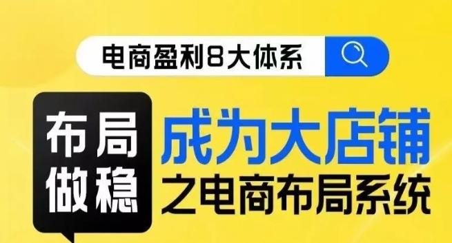 八大体系布局篇·布局做稳，成为大店的电商布局线上课-七七项目网