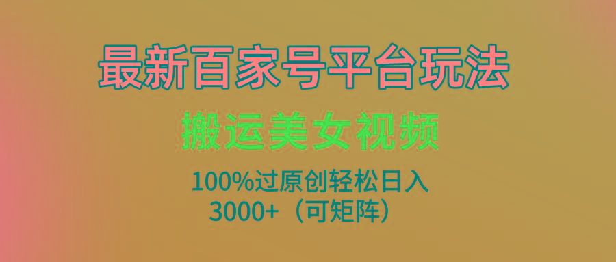 (9852期)最新百家号平台玩法，搬运美女视频100%过原创大揭秘，轻松日入3000+(可…-七七项目网
