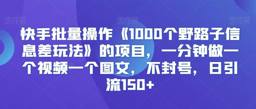 快手批量操作《1000个野路子信息差玩法》的项目，一分钟做一个视频一个图文，不封号，日引流150+【揭秘】-七七项目网