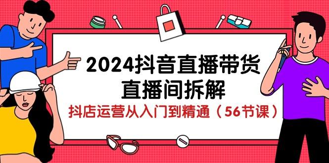 2024抖音直播带货-直播间拆解：抖店运营从入门到精通(56节课-七七项目网