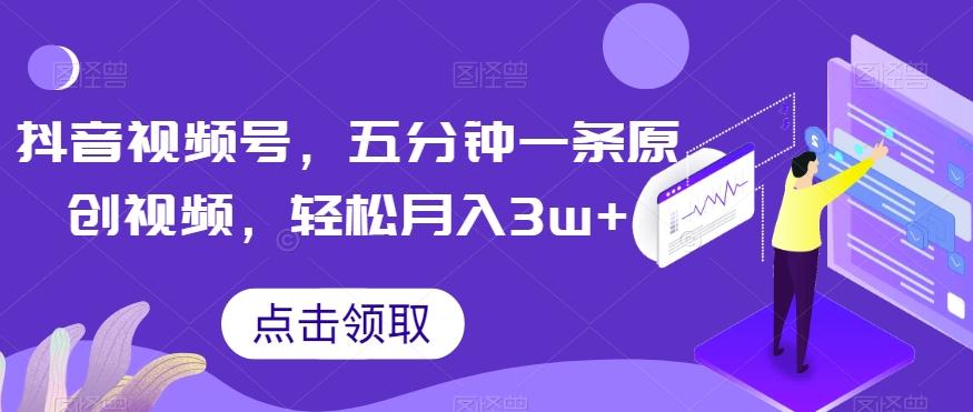 抖音视频号，五分钟一条原创视频，轻松月入3w+【独家秘诀，传授赚钱方法】【揭秘】-七七项目网