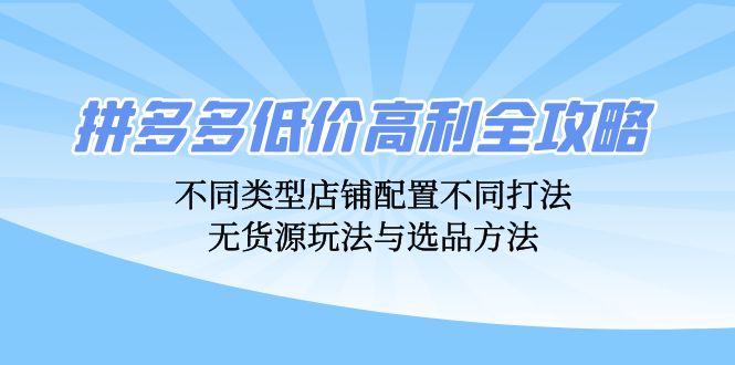 拼多多低价高利全攻略：不同类型店铺配置不同打法，无货源玩法与选品方法-七七项目网