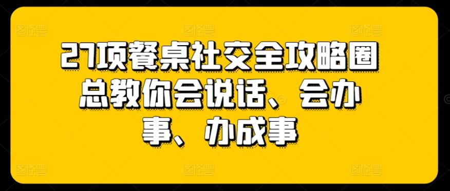 27项餐桌社交全攻略圈总教你会说话、会办事、办成事-七七项目网