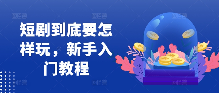 短剧到底要怎样玩，新手入门教程-七七项目网