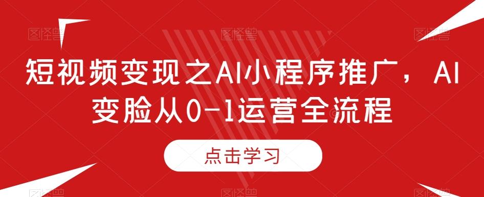 短视频变现之AI小程序推广，AI变脸从0-1运营全流程-七七项目网